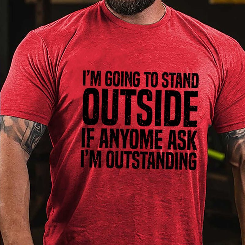 I'm Going To Stand Outside If Anyone Ask I'm Outstanding Cotton T-shirt-Maturelion