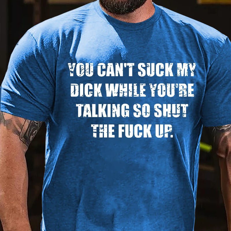 You Can't Suck My Dick While You're Talking So Shut The Fuck Up Cotton T-shirt -Maturelion