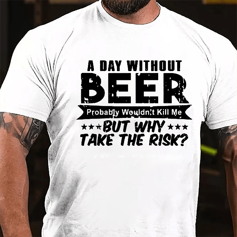 A Day Without Beer Probably Wouldn't Kill Me But Why Take The Risk Cotton T-shirt-Maturelion