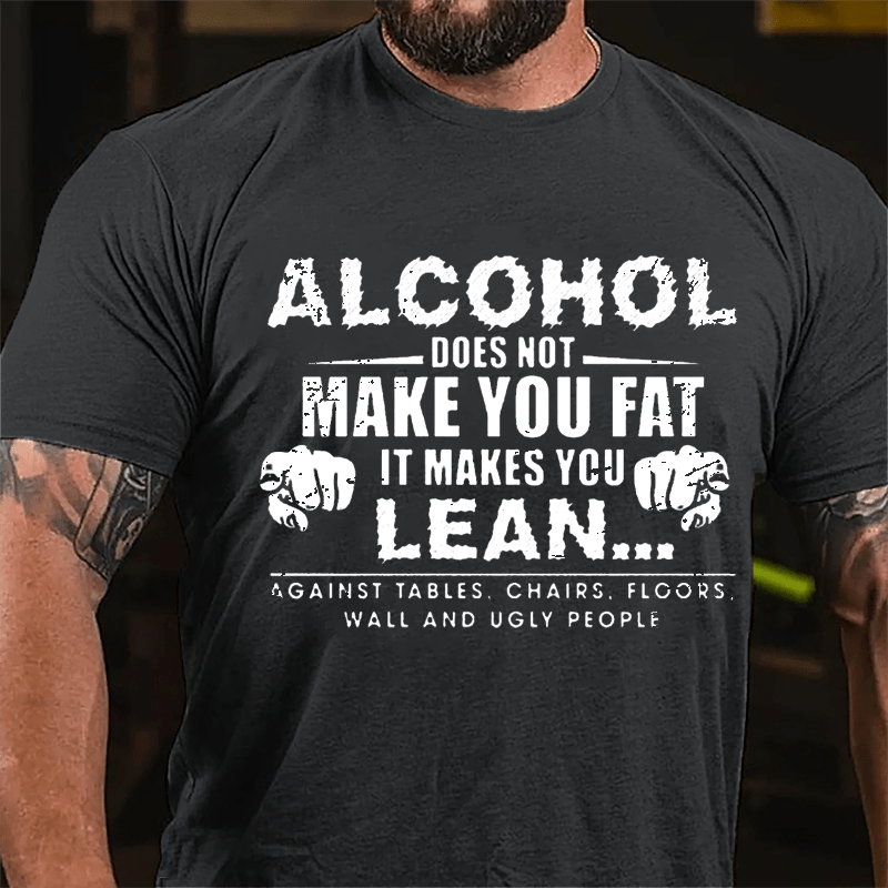 Alcohol Does Not Make You Fat It Makes You Lean... Against Tables Chairs Floors Wall And Ugly People Cotton T-shirt-Maturelion