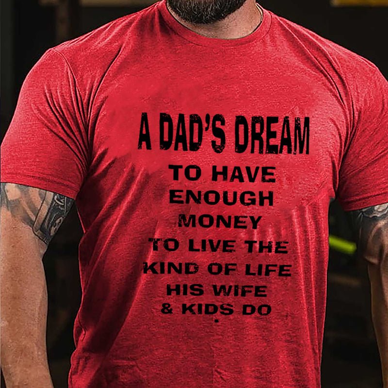 A Dad's Dream To Have Enough Money To Live The Kind Of Life His Wife & Kids Do Cotton T-shirt-Maturelion