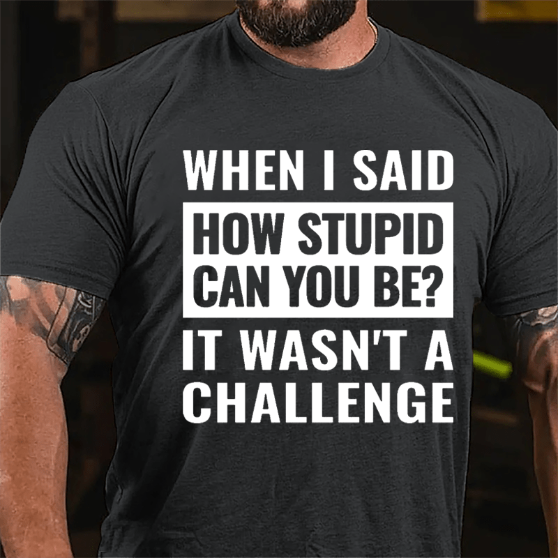 When I Said How Stupid Can You Be? It Wasn't A Challenge Cotton T-shirt-Maturelion