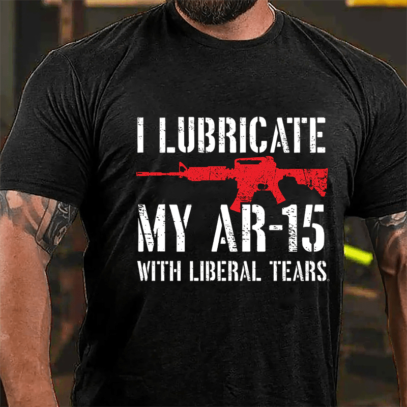 I Lubricate My AR-15 With Liberal Tears Cotton T-shirt (Free Customization)