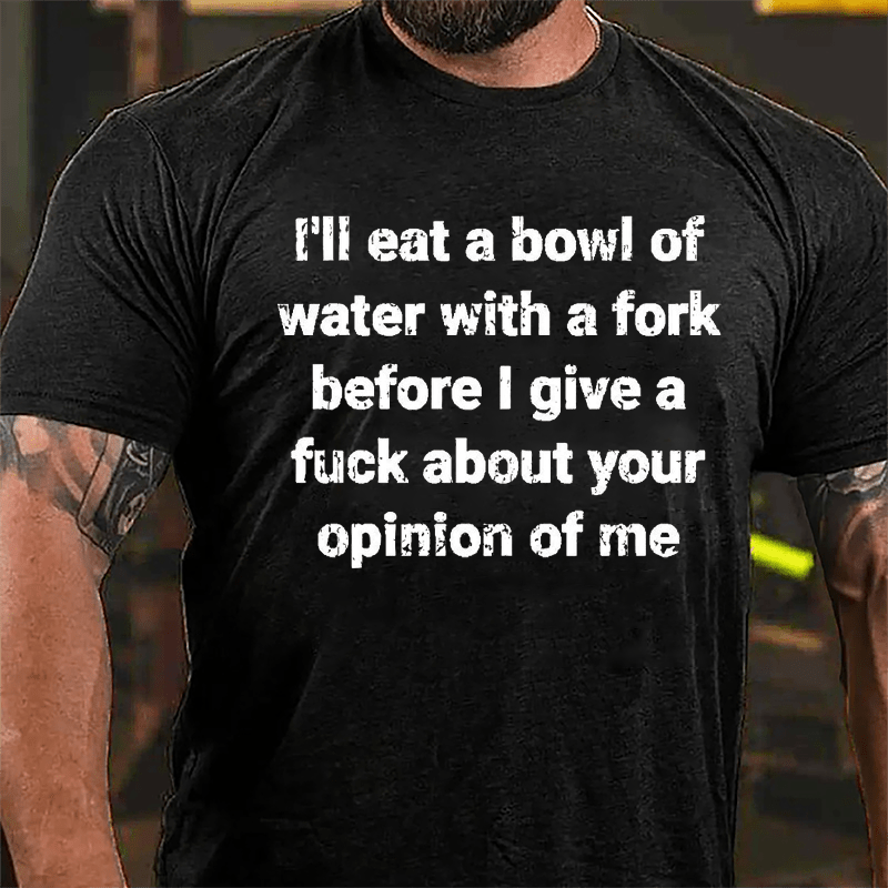 I'll Eat A Bowl Of Water With A Fork Before I Give A Fuck About Your Opinion Of Me Cotton T-shirt-Maturelion