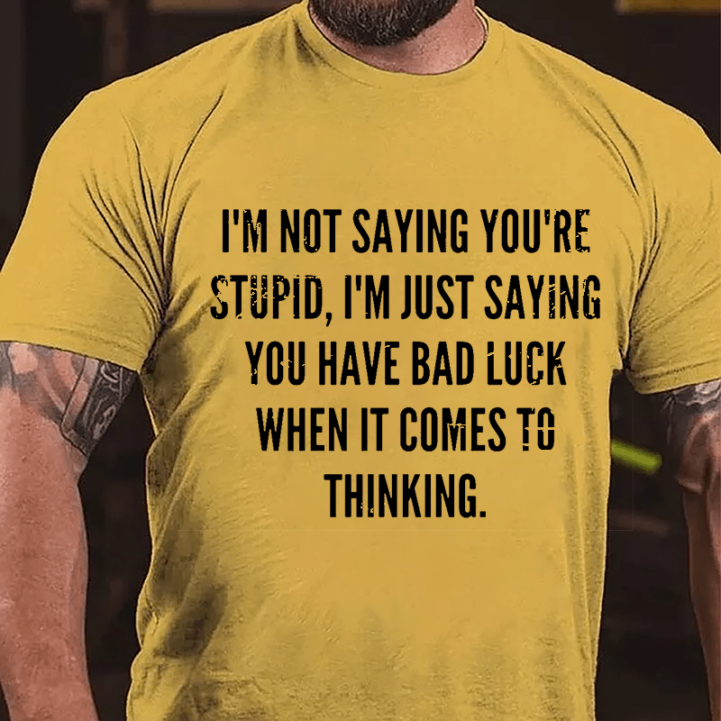 I'm Not Saying You're Stupid I'm Just Saying You Have Bad Luck When It Comes To Thinking Cotton T-shirt-Maturelion