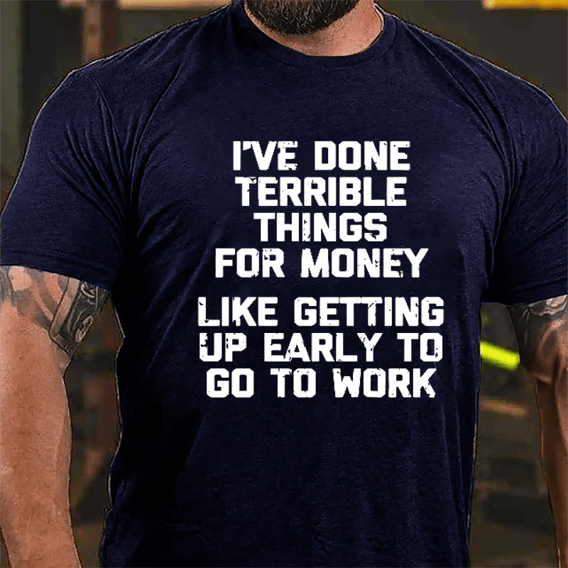 I've Done Terrible Things For Money Like Getting Up Early To Go To Work Cotton T-shirt-Maturelion