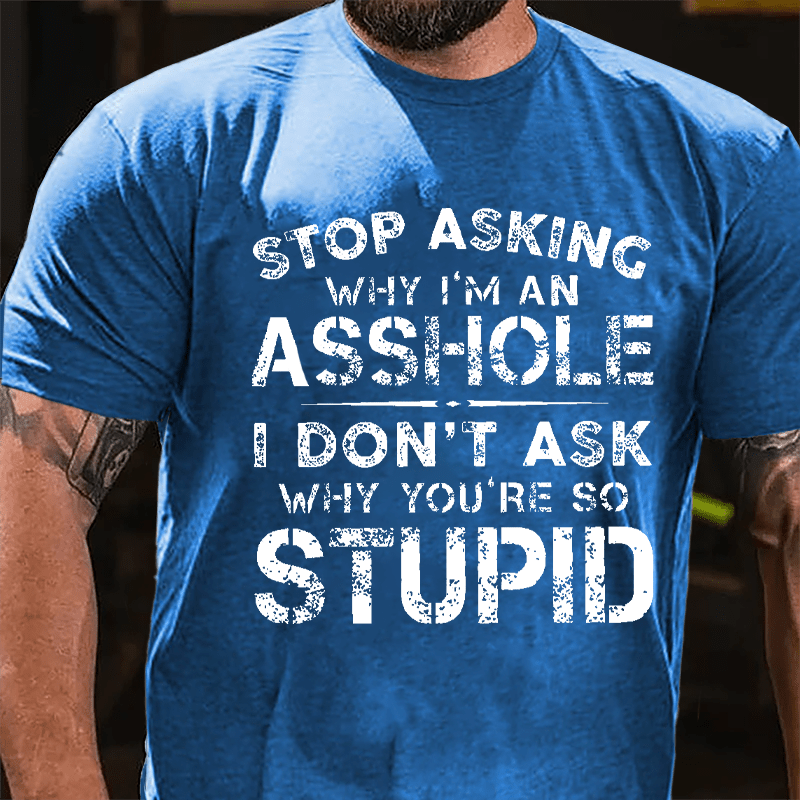 Stop Asking Why I'm An Asshole I Don't Ask Why You're So Stupid Funny Cotton T-shirt-Maturelion