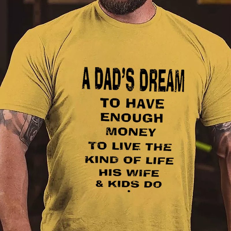 A Dad's Dream To Have Enough Money To Live The Kind Of Life His Wife & Kids Do Cotton T-shirt-Maturelion