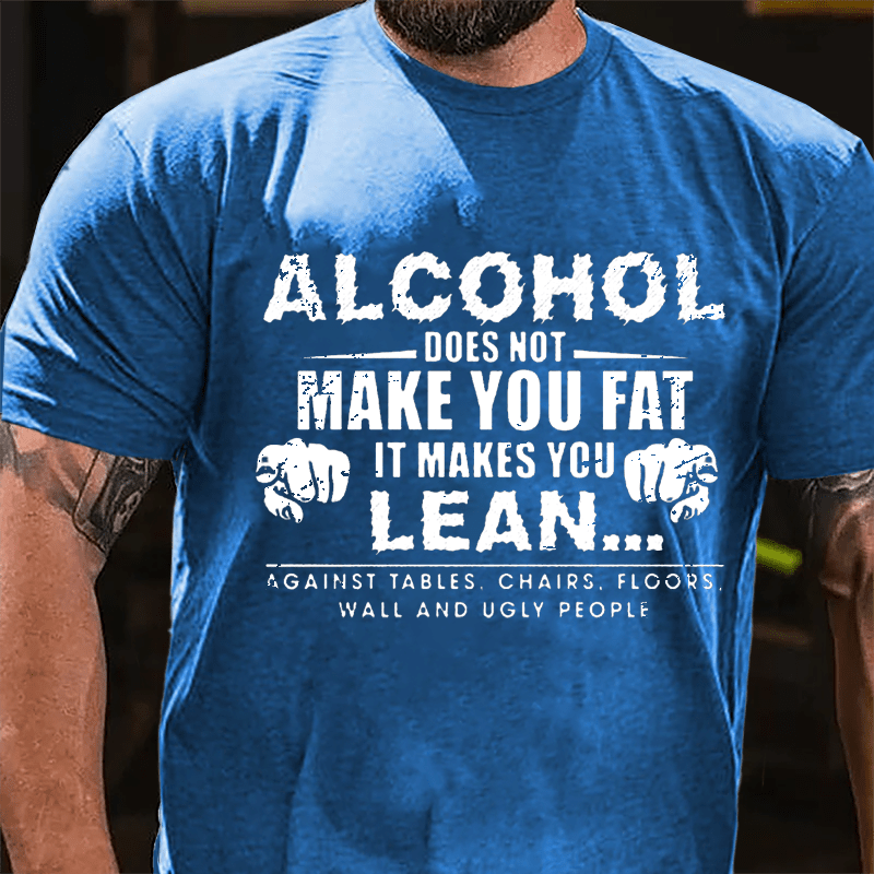 Alcohol Does Not Make You Fat It Makes You Lean... Against Tables Chairs Floors Wall And Ugly People Cotton T-shirt-Maturelion
