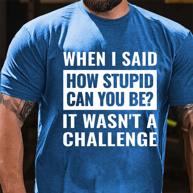 When I Said How Stupid Can You Be? It Wasn't A Challenge Cotton T-shirt-Maturelion