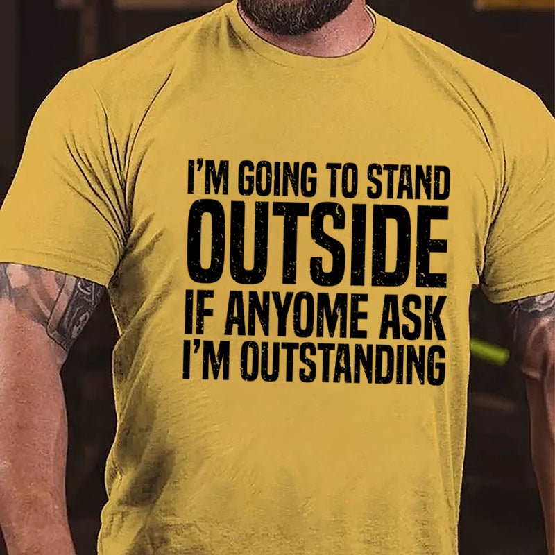 I'm Going To Stand Outside If Anyone Ask I'm Outstanding Cotton T-shirt-Maturelion
