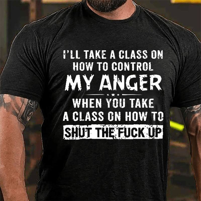 I'll Take A Class On How To Control My Anger When You Take A Class On How To Shut The Fuck Up Cotton T-shirt-Maturelion