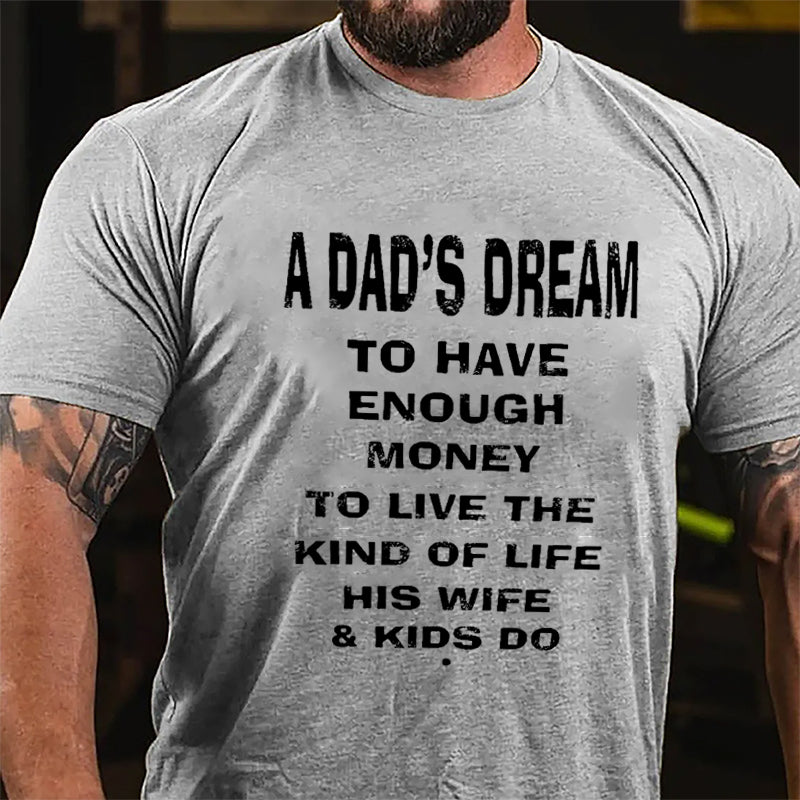 A Dad's Dream To Have Enough Money To Live The Kind Of Life His Wife & Kids Do Cotton T-shirt-Maturelion