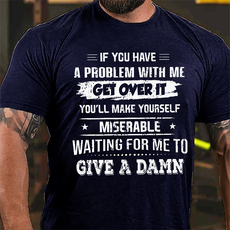 If You Have A Problem With Me Get Over It You'll Make Yourself Miserable Waiting For Me To Give A Damn Cotton T-shrirt-Maturelion