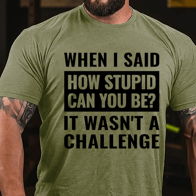 When I Said How Stupid Can You Be? It Wasn't A Challenge Cotton T-shirt-Maturelion