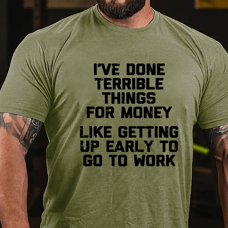 I've Done Terrible Things For Money Like Getting Up Early To Go To Work Cotton T-shirt-Maturelion