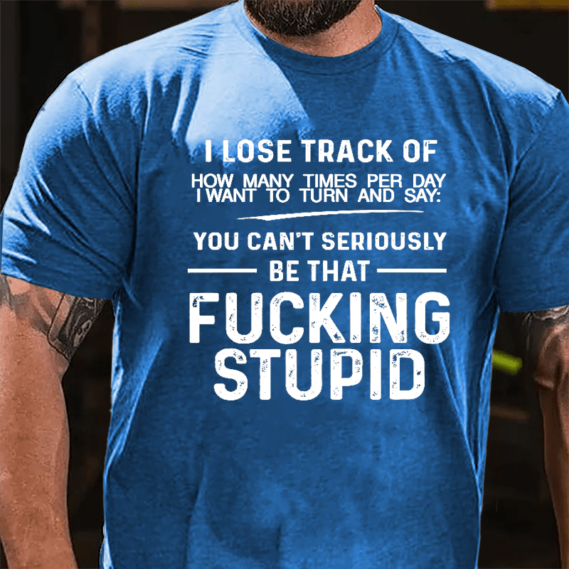 I Lose Track Of How Many Times Per Day I Want To Turn And Say You Can't Seriously Be That Fucking Stupid Cotton T-shirt-Maturelion