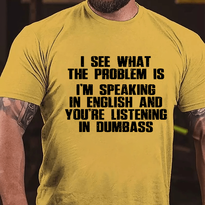 I See What The Problem Is I'm Speaking In English And You're Listening In Dumbass Cotton T-shirt-Maturelion