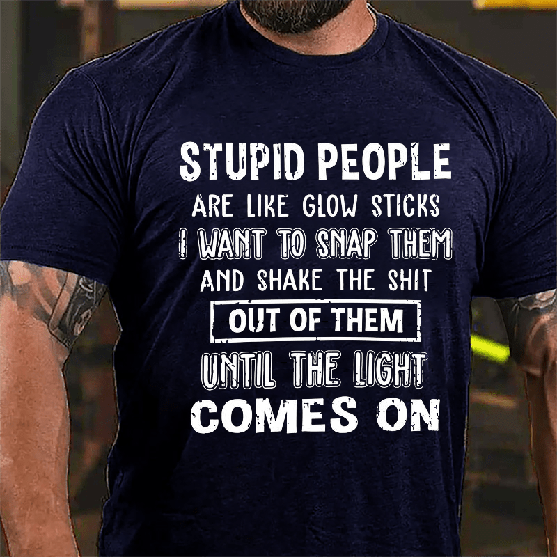 Stupid People Are Like Glow Sticks I Want To Snap Them And Shake The Shit Out Of Them Until The Light Comes On Funny Cotton T-shirt-Maturelion