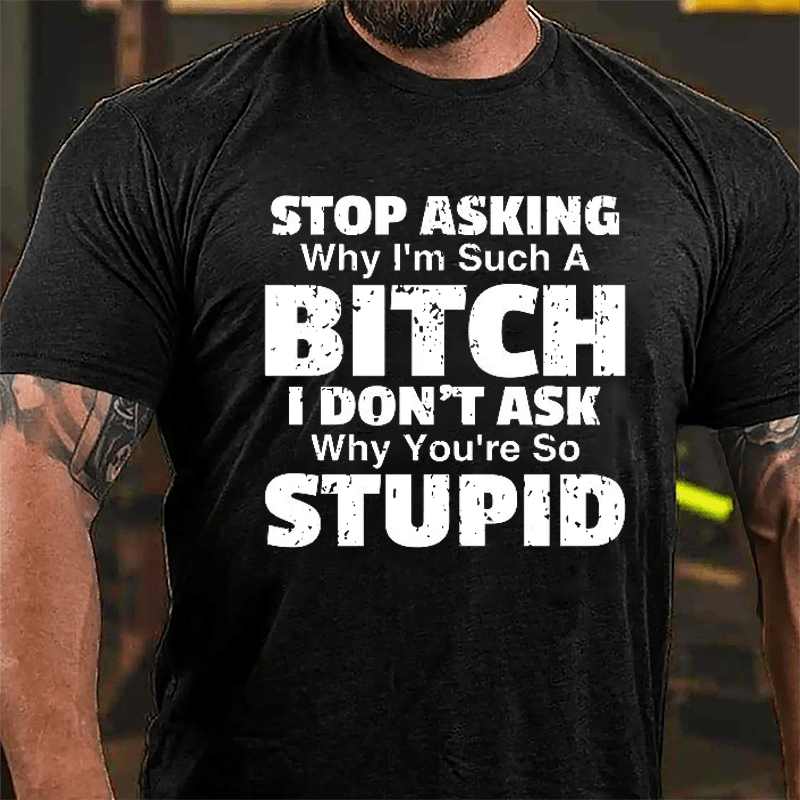Stop Asking Why I'm Such A Bitch I Don't Ask You Why You're So Stupid Sarcastic Cotton T-shirt-Maturelion
