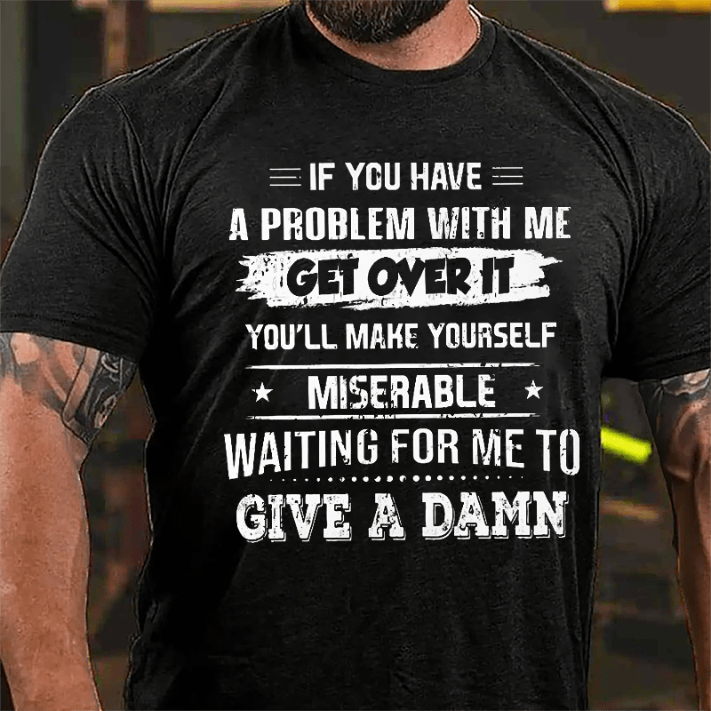 If You Have A Problem With Me Get Over It You'll Make Yourself Miserable Waiting For Me To Give A Damn Cotton T-shrirt-Maturelion