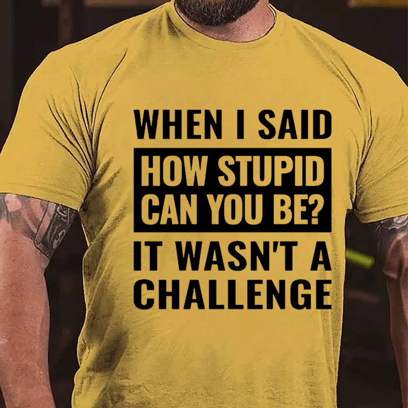 When I Said How Stupid Can You Be? It Wasn't A Challenge Cotton T-shirt-Maturelion