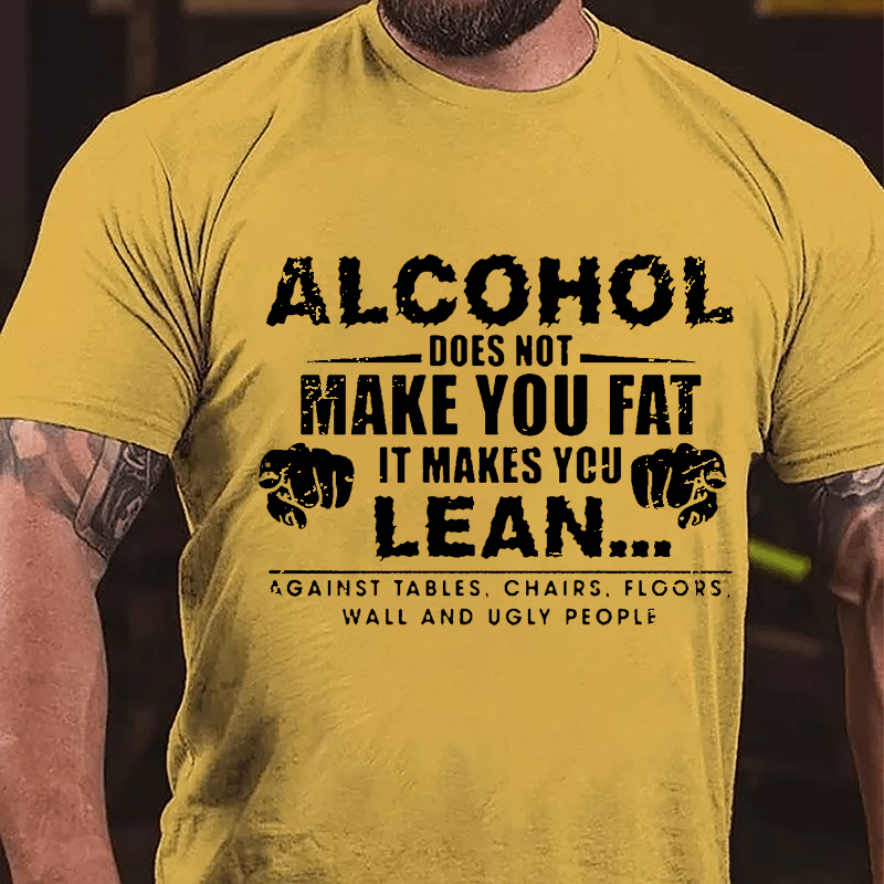 Alcohol Does Not Make You Fat It Makes You Lean... Against Tables Chairs Floors Wall And Ugly People Cotton T-shirt-Maturelion