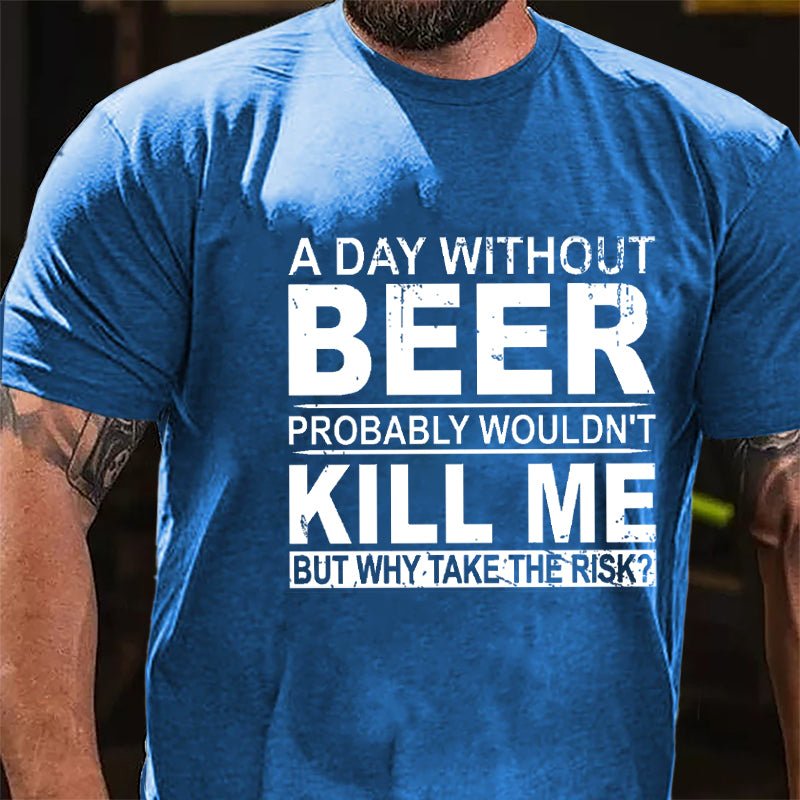 A Day Without Beer Probably Wouldn't Kill Me But Why Take The Risk Funny Drinking Cotton T-shirt-Maturelion