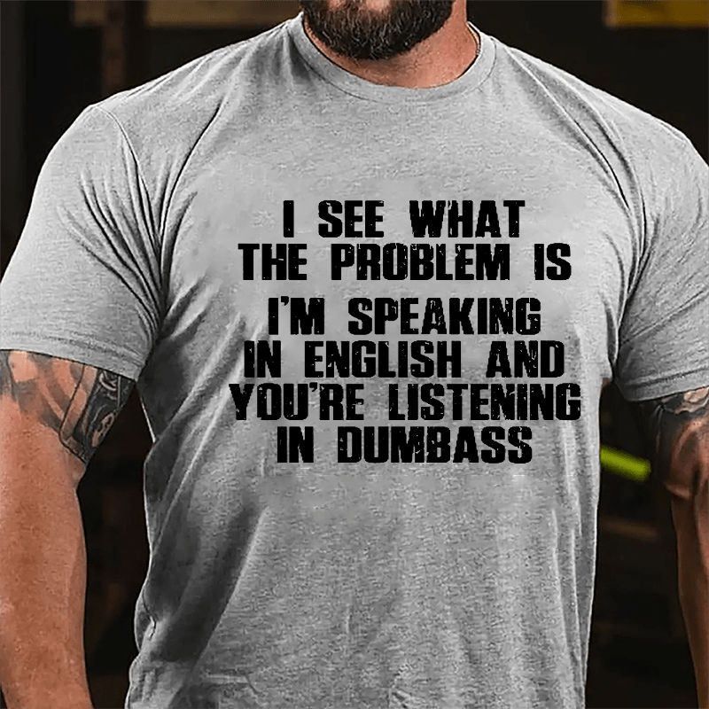 I See What The Problem Is I'm Speaking In English And You're Listening In Dumbass Cotton T-shirt-Maturelion