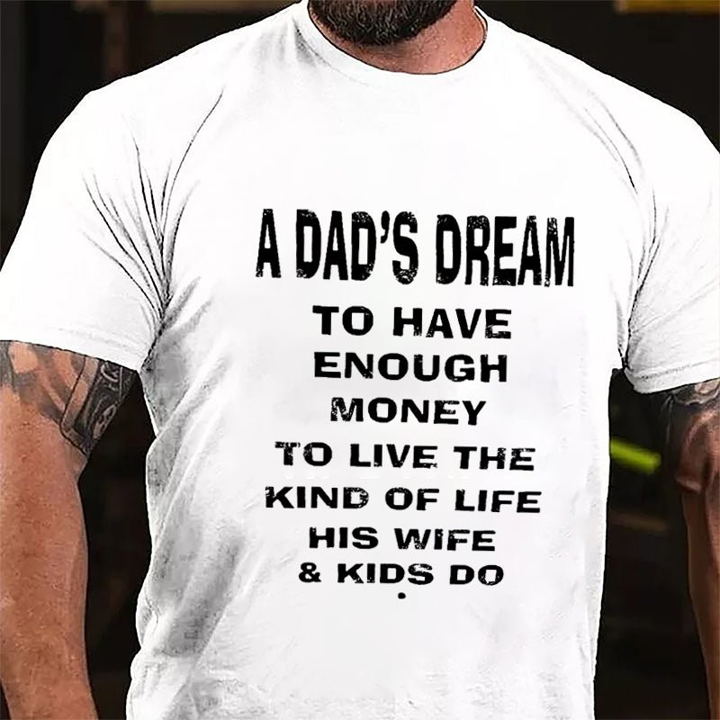 A Dad's Dream To Have Enough Money To Live The Kind Of Life His Wife & Kids Do Cotton T-shirt-Maturelion
