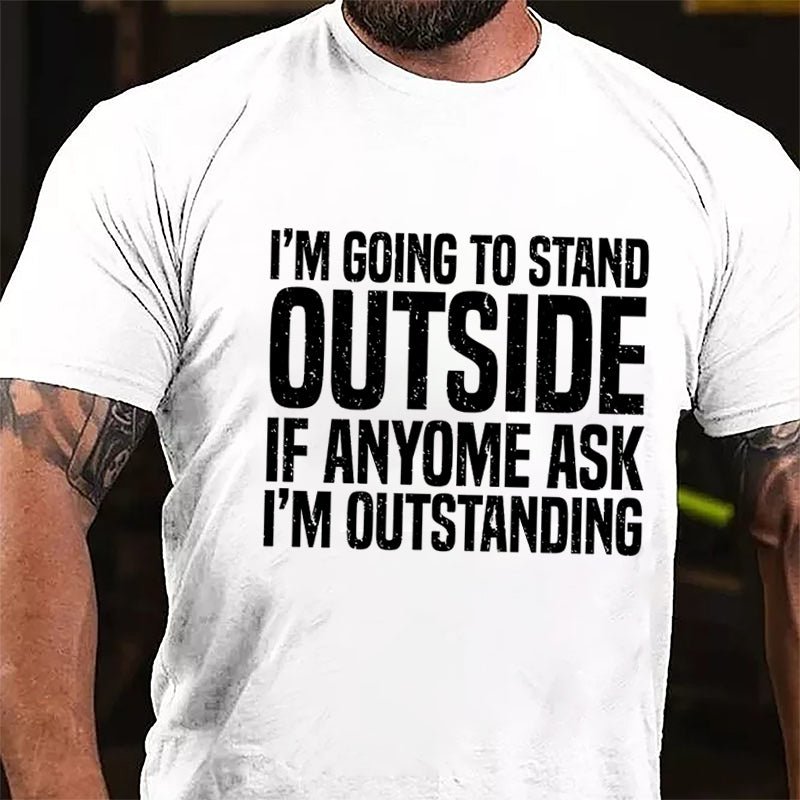 I'm Going To Stand Outside If Anyone Ask I'm Outstanding Cotton T-shirt-Maturelion