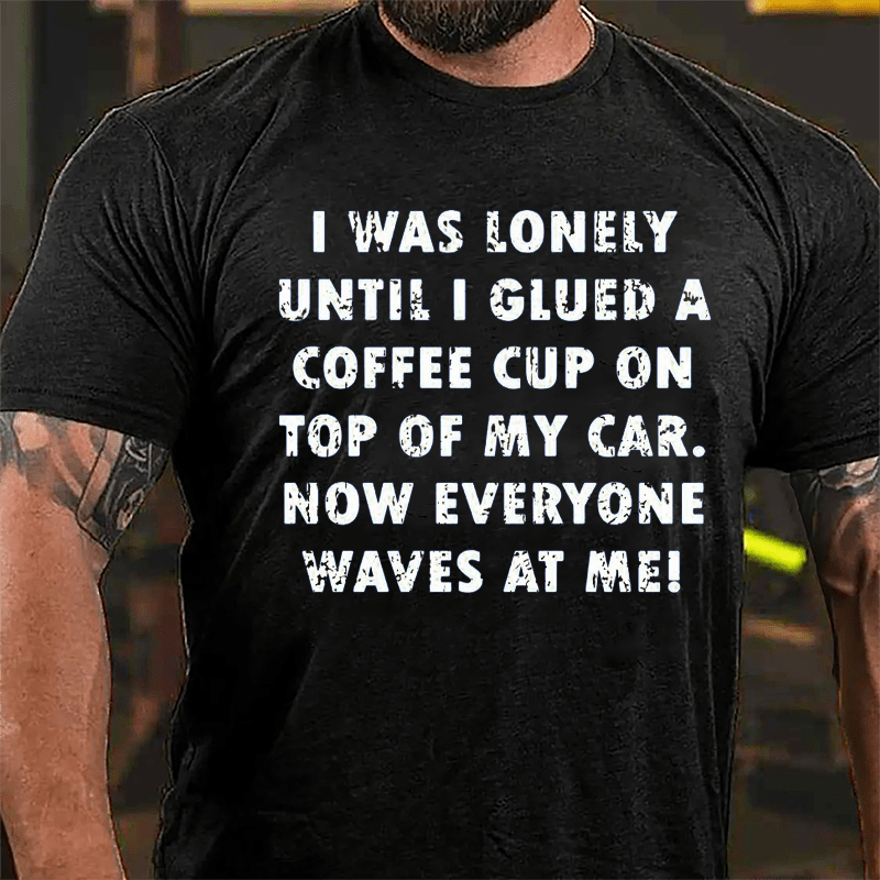 I Was Lonely Until I Glued A Coffee Cup On Top Of My Car Now Everyone Waves At Me Cotton T-shirt-Maturelion