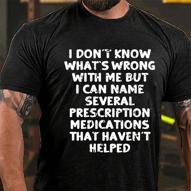 I Don't Know What's Wrong With Me But I Can Name Several Prescription Medications That Haven't Helped Cotton T-shirt-Maturelion