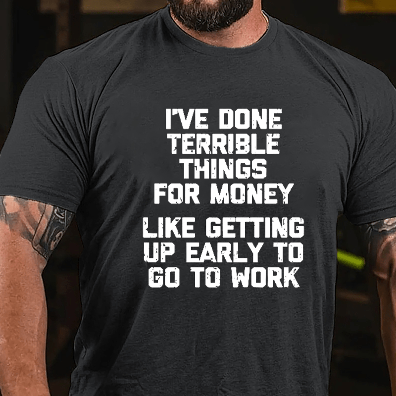 I've Done Terrible Things For Money Like Getting Up Early To Go To Work Cotton T-shirt-Maturelion