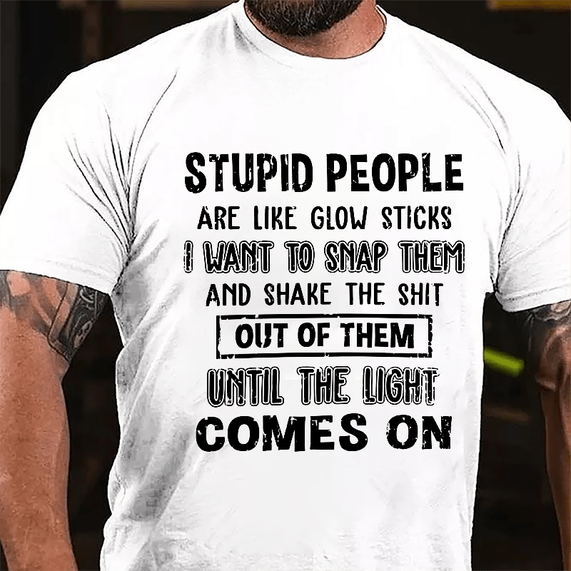 Stupid People Are Like Glow Sticks I Want To Snap Them And Shake The Shit Out Of Them Until The Light Comes On Funny Cotton T-shirt-Maturelion