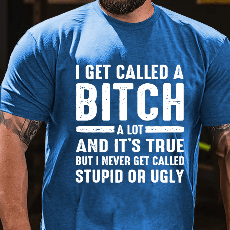 I Get Called A Bitch A Lot And It's True But I Never Get Called Stupid Or Ugly Cotton T-shirt-Maturelion