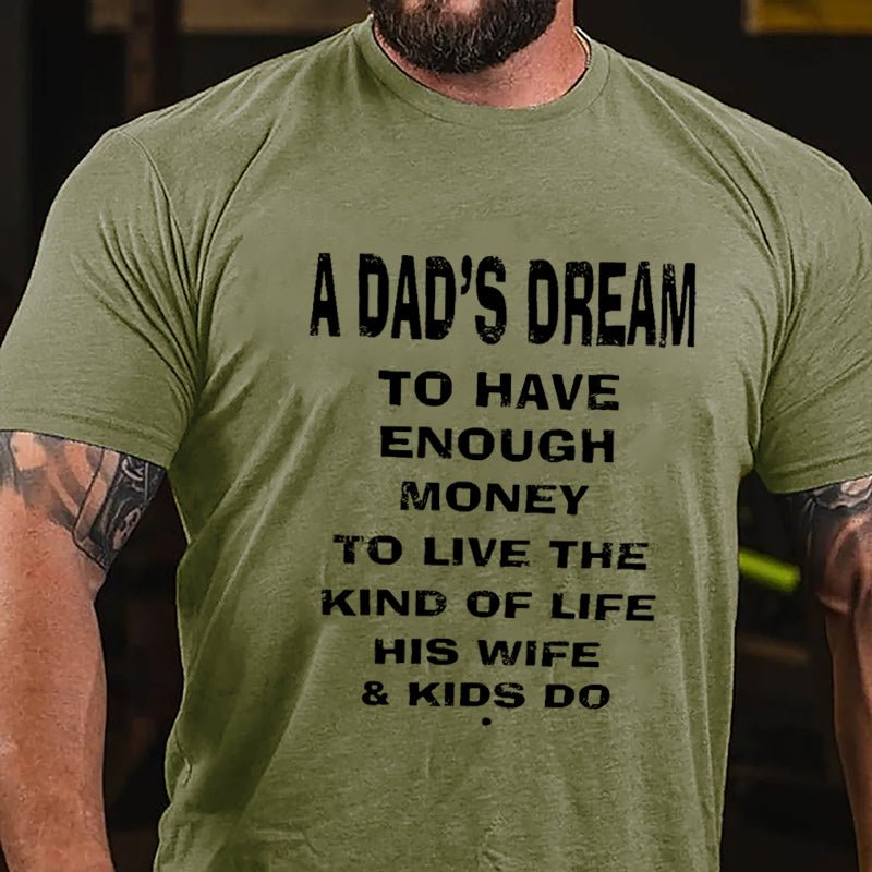 A Dad's Dream To Have Enough Money To Live The Kind Of Life His Wife & Kids Do Cotton T-shirt-Maturelion