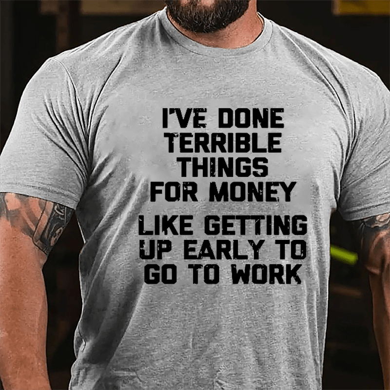 I've Done Terrible Things For Money Like Getting Up Early To Go To Work Cotton T-shirt-Maturelion
