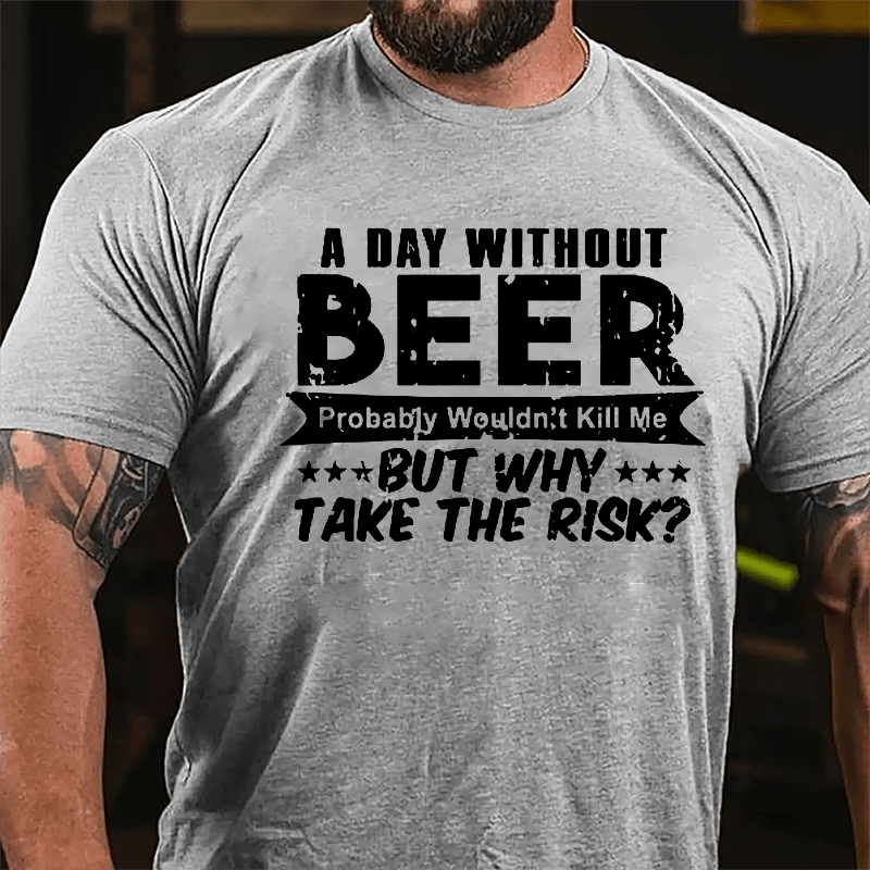A Day Without Beer Probably Wouldn't Kill Me But Why Take The Risk Cotton T-shirt-Maturelion