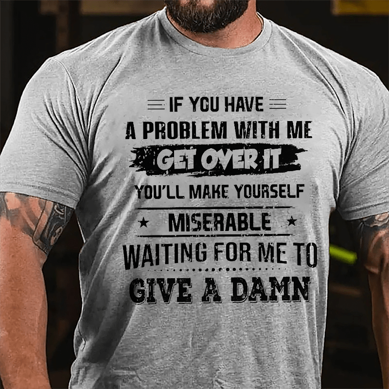 If You Have A Problem With Me Get Over It You'll Make Yourself Miserable Waiting For Me To Give A Damn Cotton T-shrirt-Maturelion