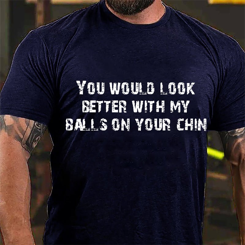You Would Look Better With My Balls On Your Chin Cotton T-shirt-Maturelion