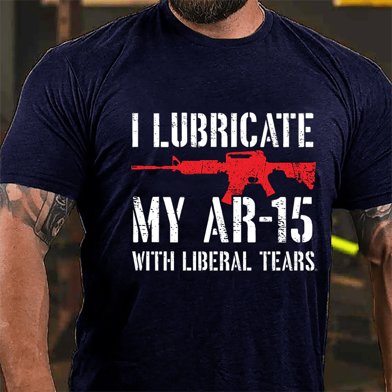 I Lubricate My AR-15 With Liberal Tears Cotton T-shirt (Free Customization)