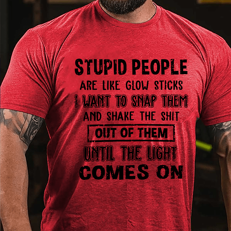 Stupid People Are Like Glow Sticks I Want To Snap Them And Shake The Shit Out Of Them Until The Light Comes On Funny Cotton T-shirt-Maturelion