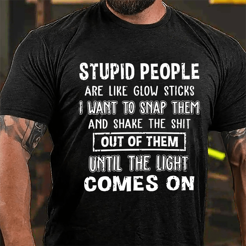 Stupid People Are Like Glow Sticks I Want To Snap Them And Shake The Shit Out Of Them Until The Light Comes On Funny Cotton T-shirt-Maturelion