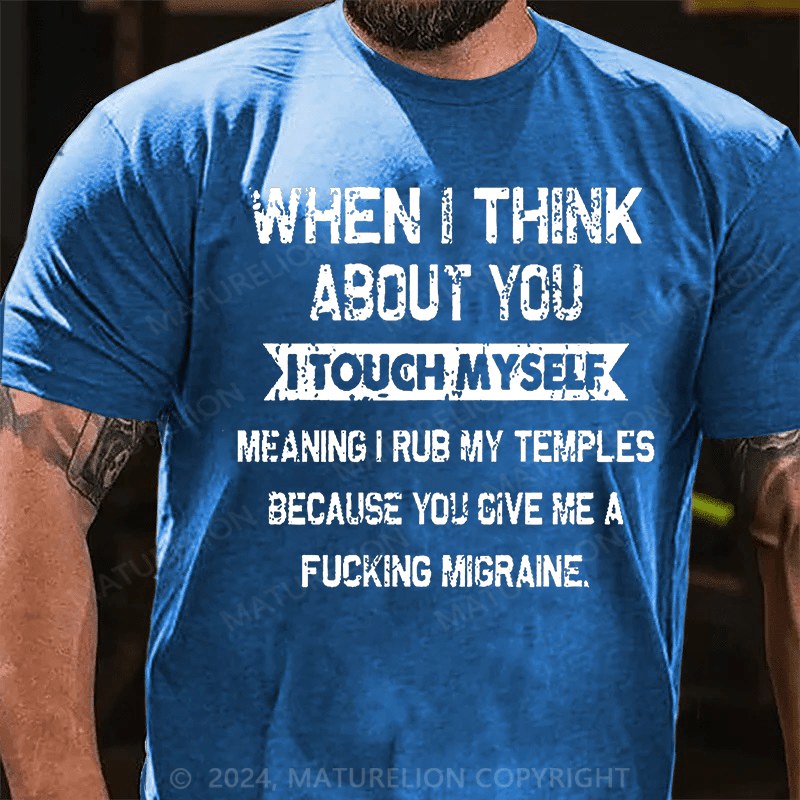 Maturelion When I Think About You I Touch Myself Meaning I Rub My Temples Because You Give Me A Fucking Migraine Cotton T-shirt -Maturelion