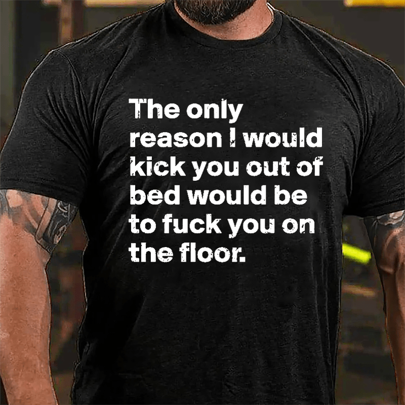 The Only Reason I Would Kick You Out Of Bed Would Be To Fuck You On The Floor Cotton T-shirt-Maturelion