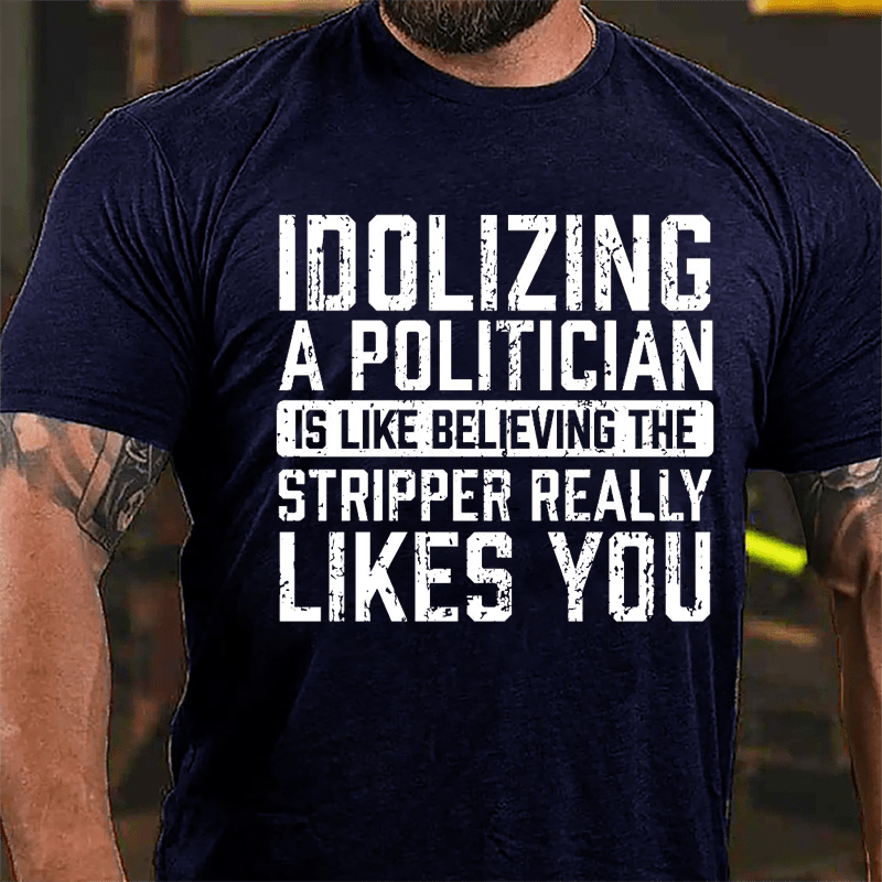 Idolizing A Politician Is Like Believing The Stripper Really Likes You Cotton T-shirt-Maturelion