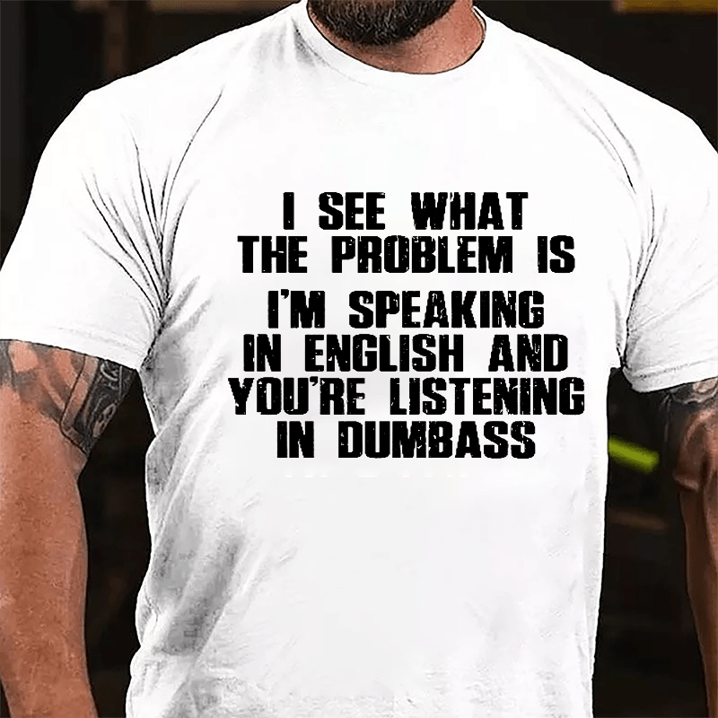 I See What The Problem Is I'm Speaking In English And You're Listening In Dumbass Cotton T-shirt-Maturelion