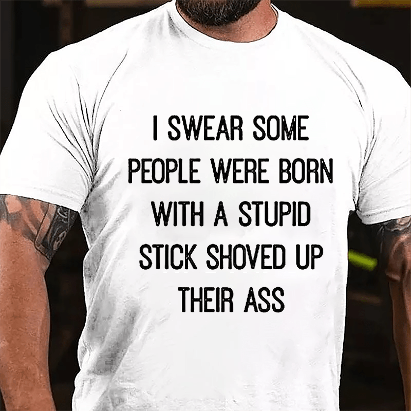 I Swear Some People Were Born With A Stupid Stick Shoved Up Their Ass Funny Sarcastic Cotton T-shirt-Maturelion