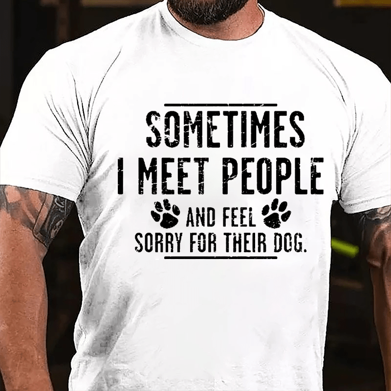 Sometimes I Meet People And Feel Sorry For Their Dog Cotton T-shirt-Maturelion